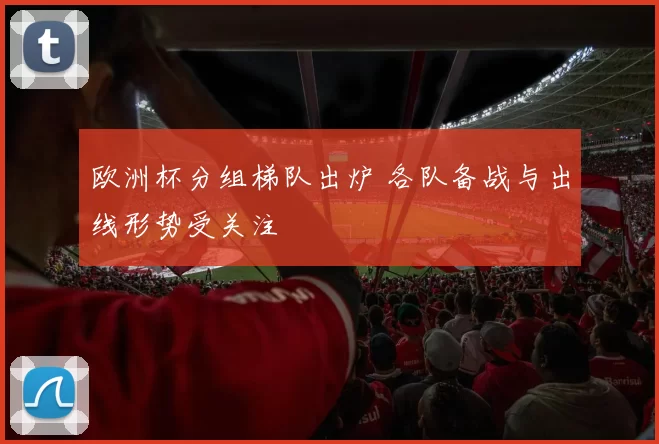 欧洲杯分组梯队出炉 各队备战与出线形势受关注