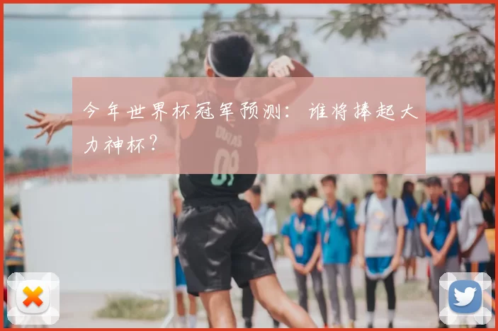 今年世界杯冠军预测:谁将捧起大力神杯?
