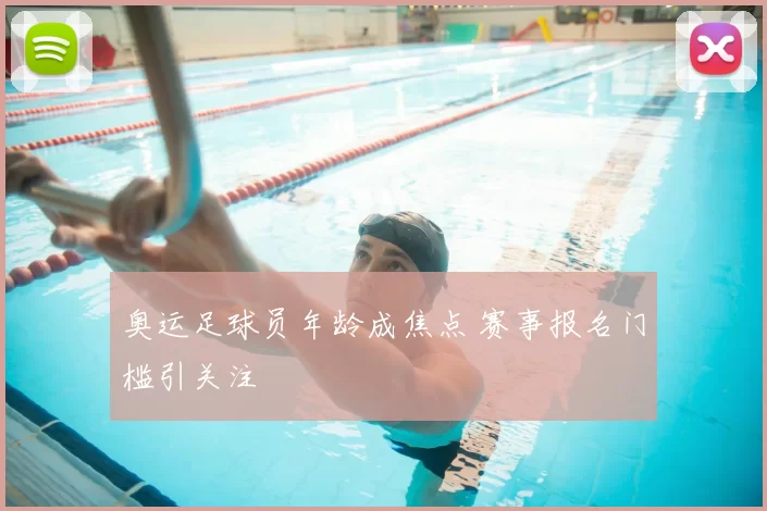 奥运足球员年龄成焦点 赛事报名门槛引关注