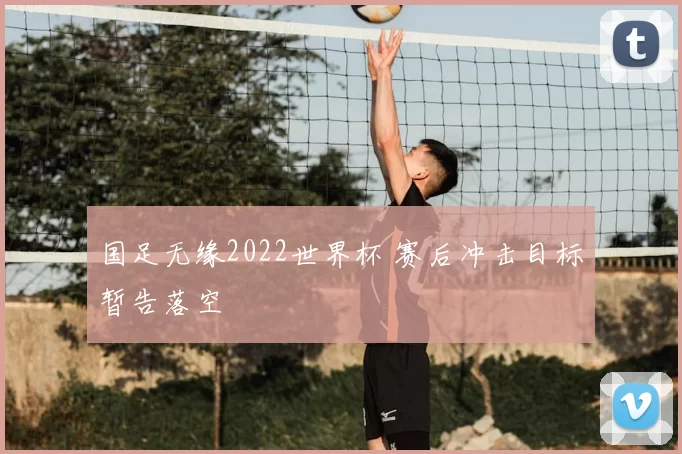 国足无缘2022世界杯 赛后冲击目标暂告落空