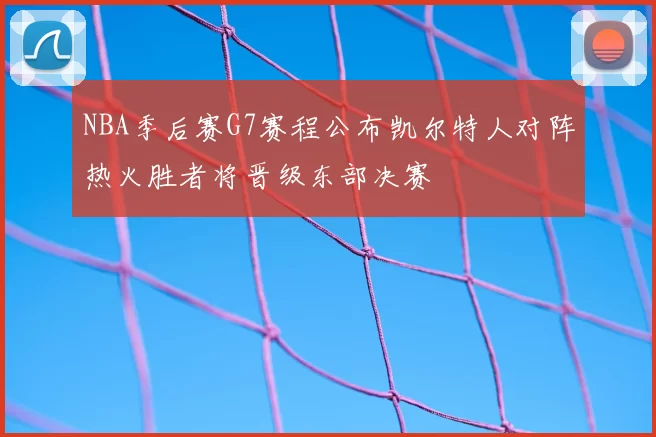 NBA季后赛G7赛程公布凯尔特人对阵热火胜者将晋级东部决赛