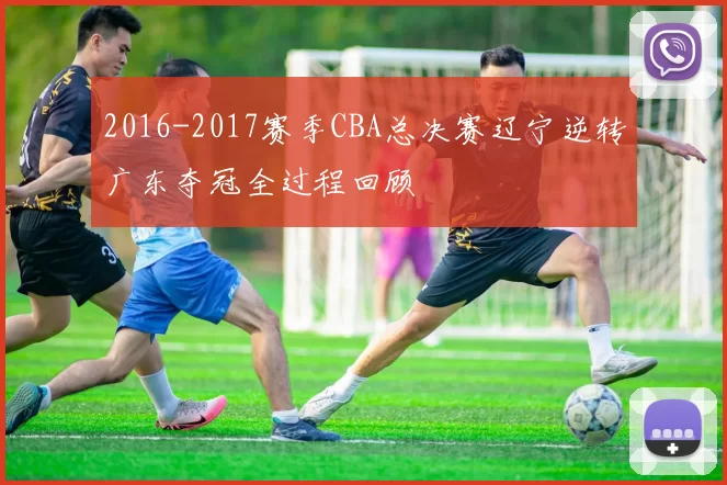 2016-2017赛季CBA总决赛辽宁逆转广东夺冠全过程回顾