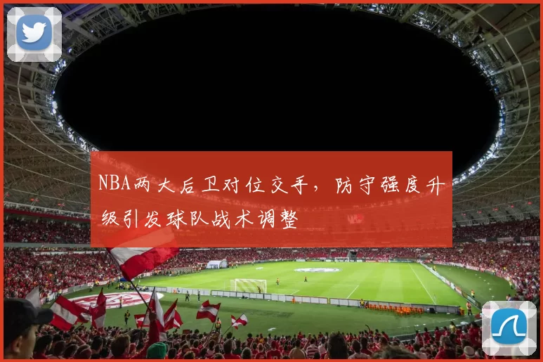 NBA两大后卫对位交手，防守强度升级引发球队战术调整