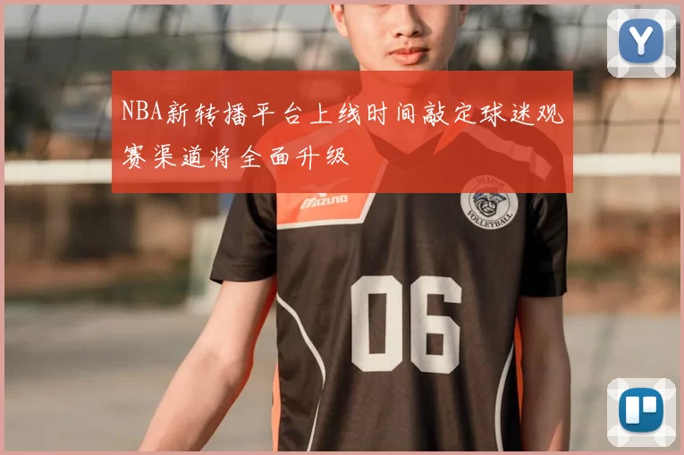 NBA新转播平台上线时间敲定球迷观赛渠道将全面升级