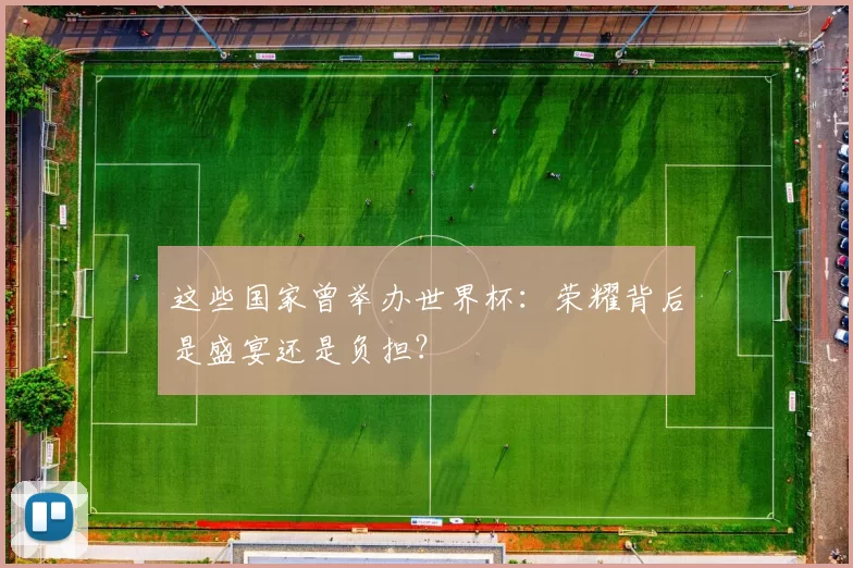 这些国家曾举办世界杯：荣耀背后是盛宴还是负担？