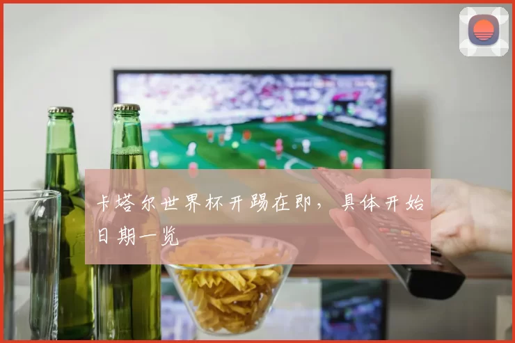 卡塔尔世界杯开踢在即,具体开始日期一览