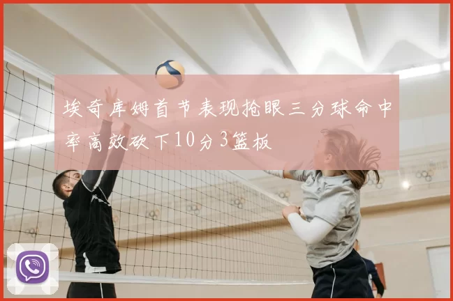 埃奇库姆首节表现抢眼三分球命中率高效砍下10分3篮板