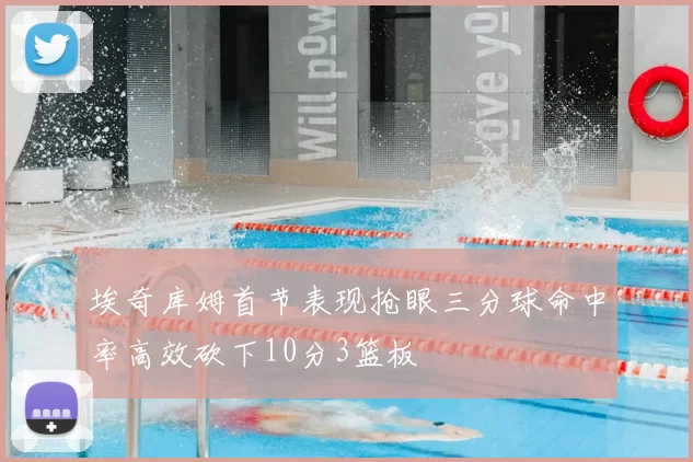 埃奇库姆首节表现抢眼三分球命中率高效砍下10分3篮板