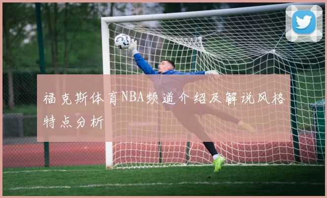 福克斯体育NBA频道介绍及解说风格特点分析