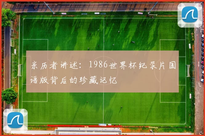 亲历者讲述：1986世界杯纪录片国语版背后的珍藏记忆