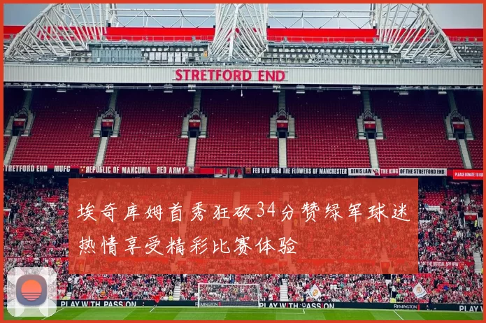 埃奇库姆首秀狂砍34分赞绿军球迷热情享受精彩比赛体验