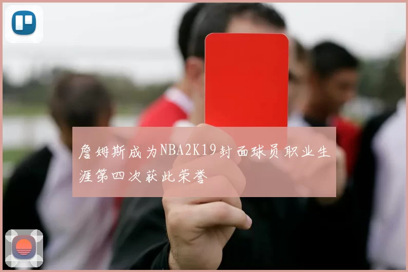 詹姆斯成为NBA2K19封面球员职业生涯第四次获此荣誉