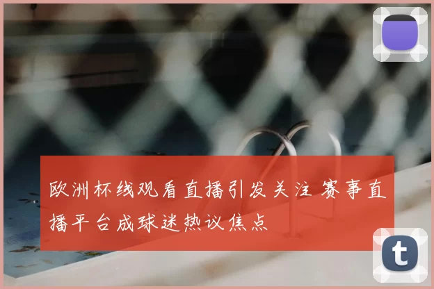 欧洲杯线观看直播引发关注 赛事直播平台成球迷热议焦点