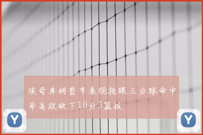 埃奇库姆首节表现抢眼三分球命中率高效砍下10分3篮板