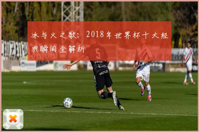 冰与火之歌:2018年世界杯十大经典瞬间全解析