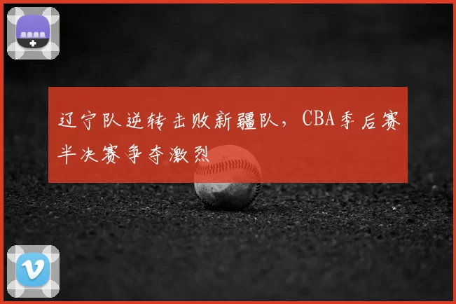辽宁队逆转击败新疆队,CBA季后赛半决赛争夺激烈