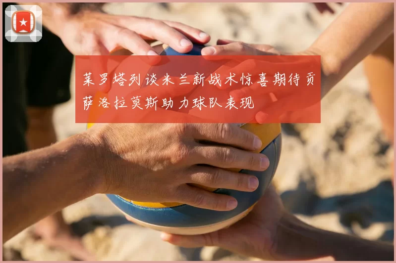 莱罗塔列谈米兰新战术惊喜期待贡萨洛拉莫斯助力球队表现
