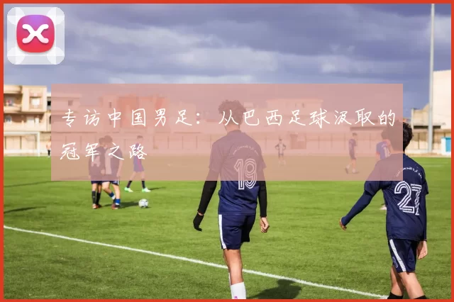 专访中国男足:从巴西足球汲取的冠军之路