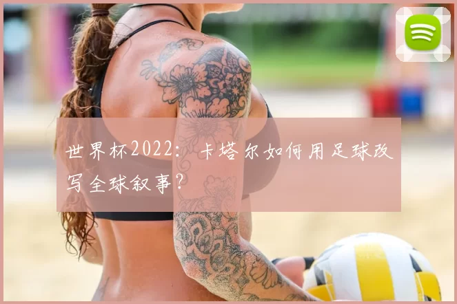世界杯2022:卡塔尔如何用足球改写全球叙事?