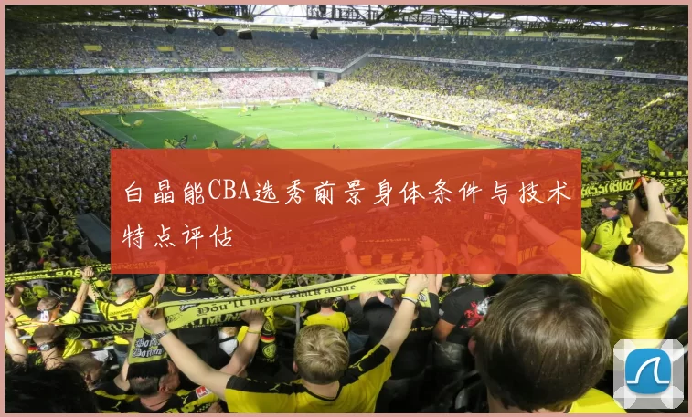 白晶能CBA选秀前景身体条件与技术特点评估