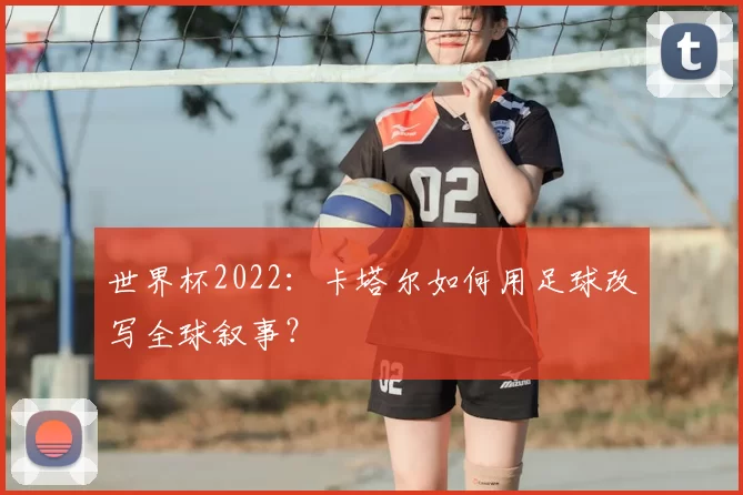 世界杯2022:卡塔尔如何用足球改写全球叙事?