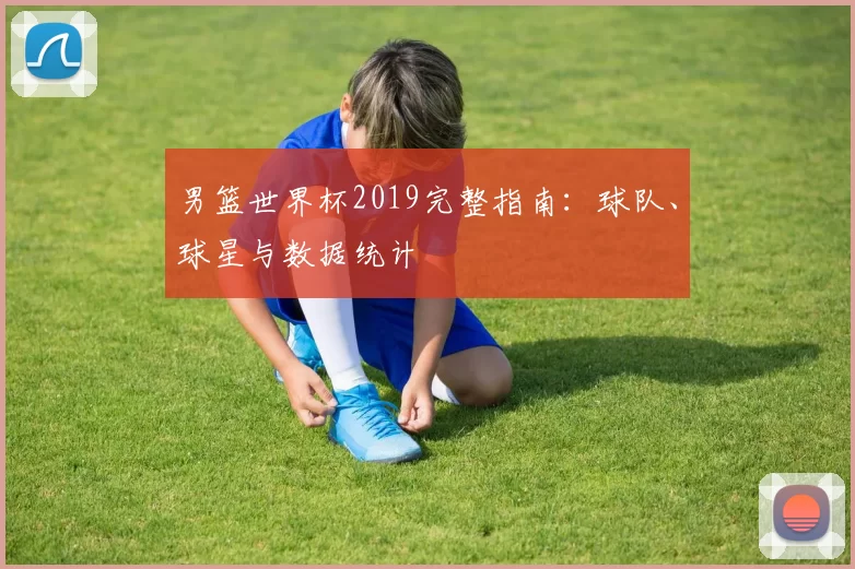 男篮世界杯2019完整指南:球队、球星与数据统计