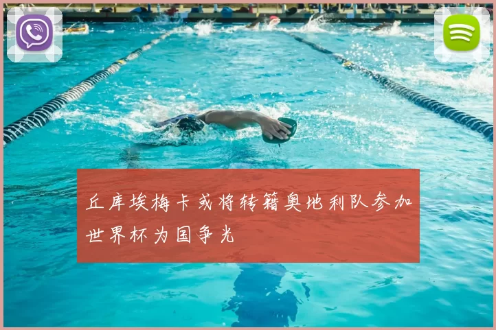丘库埃梅卡或将转籍奥地利队参加世界杯为国争光