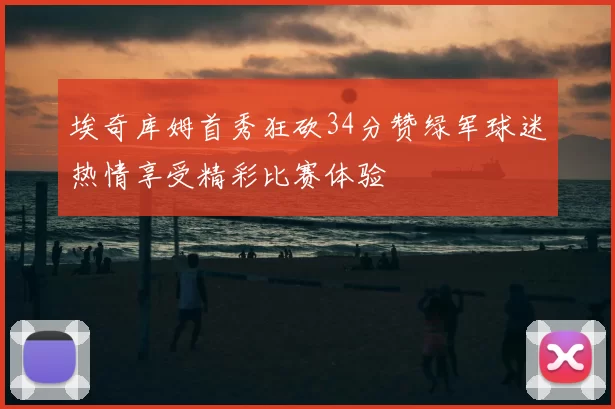埃奇库姆首秀狂砍34分赞绿军球迷热情享受精彩比赛体验