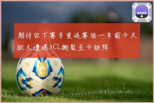 期待你下赛季重返赛场一年前今天欧文遭遇ACL撕裂至今缺阵