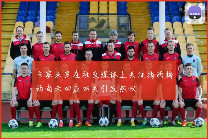 卡塞米罗在社交媒体上关注梅西梅西尚未回应回关引发热议