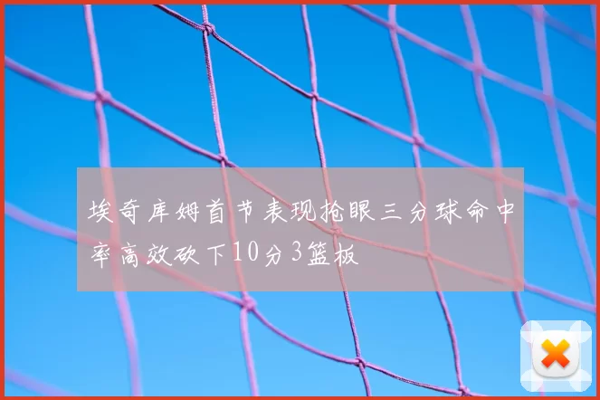 埃奇库姆首节表现抢眼三分球命中率高效砍下10分3篮板