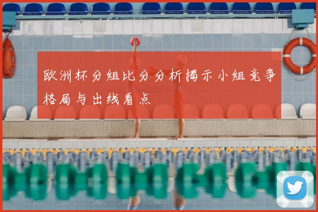 欧洲杯分组比分分析揭示小组竞争格局与出线看点