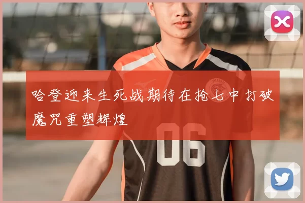 哈登迎来生死战期待在抢七中打破魔咒重塑辉煌