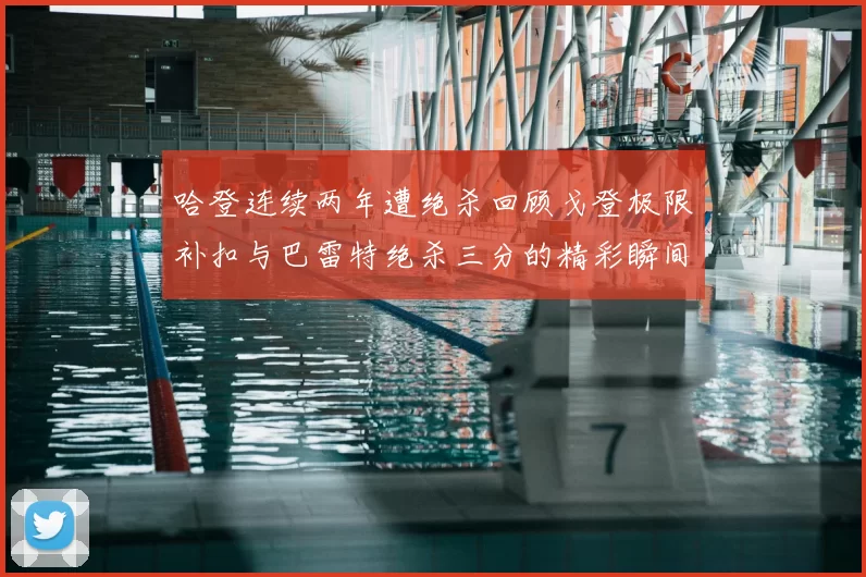 哈登连续两年遭绝杀回顾戈登极限补扣与巴雷特绝杀三分的精彩瞬间