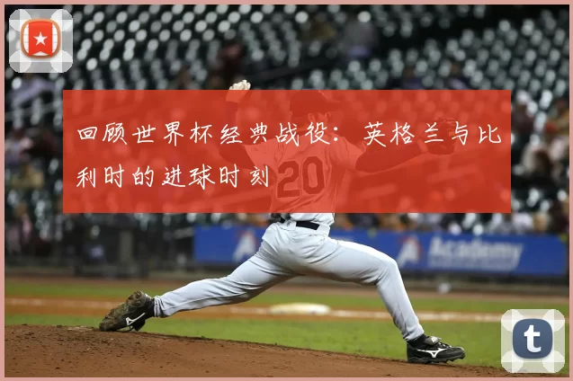 回顾世界杯经典战役:英格兰与比利时的进球时刻