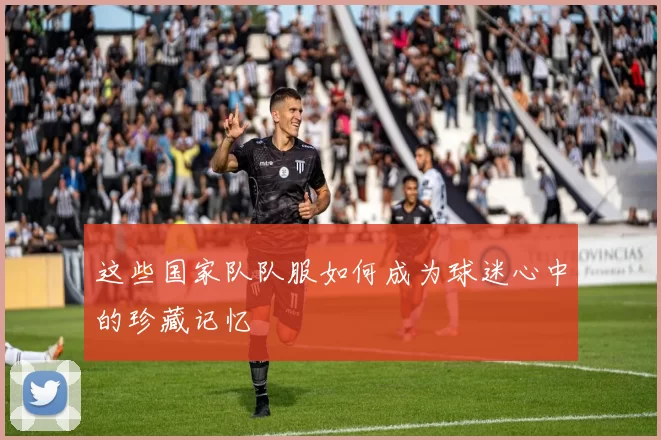这些国家队队服如何成为球迷心中的珍藏记忆