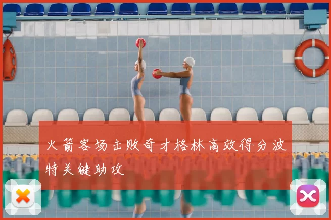 火箭客场击败奇才格林高效得分波特关键助攻
