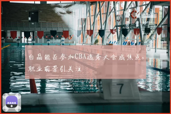白晶能否参加CBA选秀大会成焦点,职业前景引关注