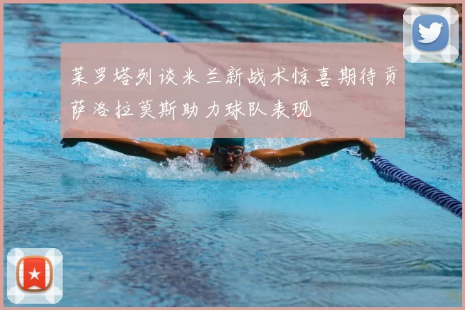 莱罗塔列谈米兰新战术惊喜期待贡萨洛拉莫斯助力球队表现