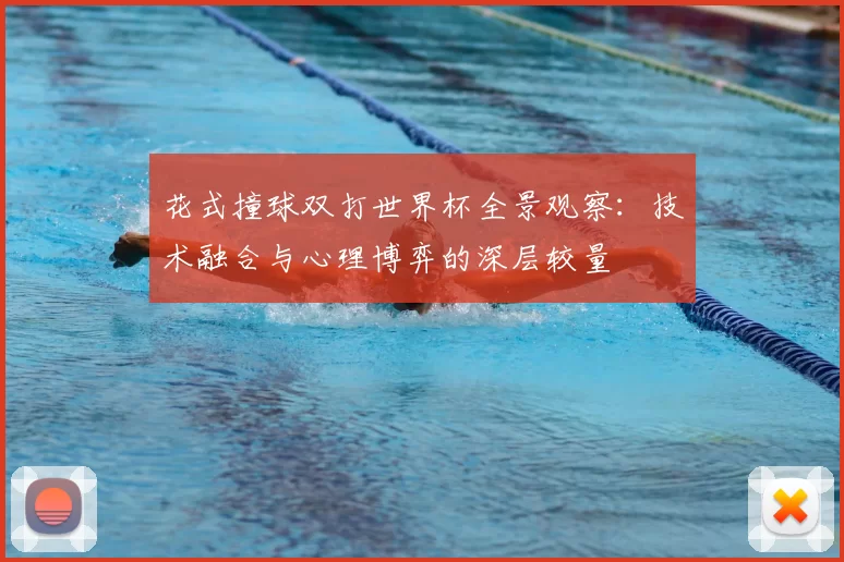 花式撞球双打世界杯全景观察:技术融合与心理博弈的深层较量