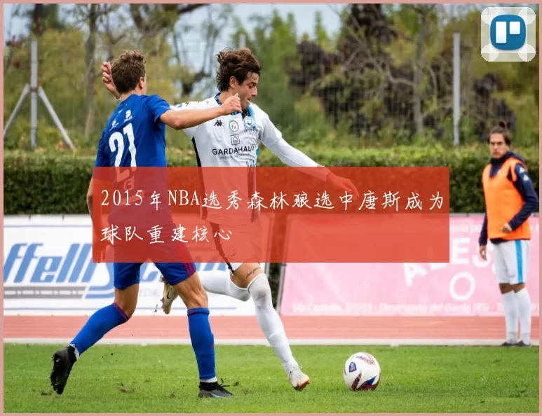2015年NBA选秀森林狼选中唐斯成为球队重建核心