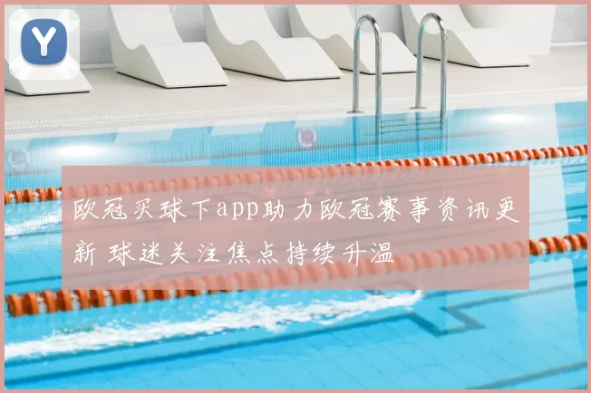 欧冠买球下app助力欧冠赛事资讯更新 球迷关注焦点持续升温