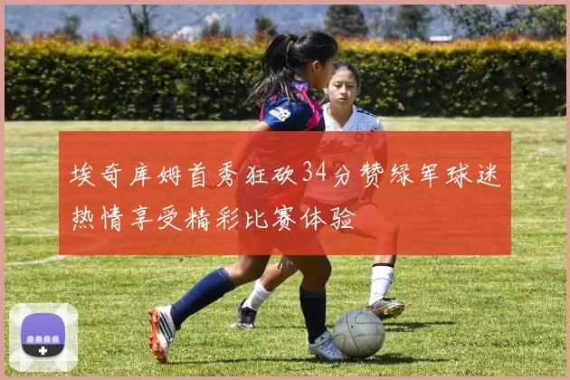 埃奇库姆首秀狂砍34分赞绿军球迷热情享受精彩比赛体验