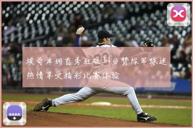埃奇库姆首秀狂砍34分赞绿军球迷热情享受精彩比赛体验