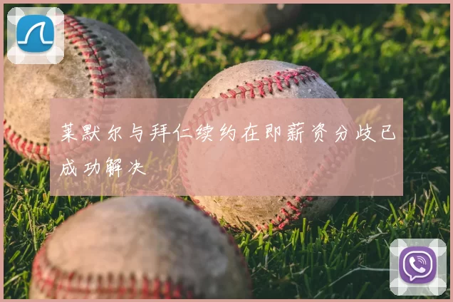 莱默尔与拜仁续约在即薪资分歧已成功解决