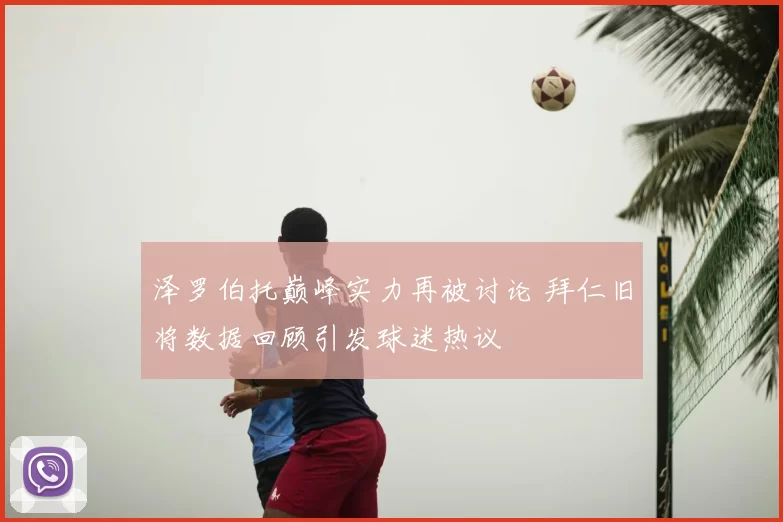 泽罗伯托巅峰实力再被讨论 拜仁旧将数据回顾引发球迷热议