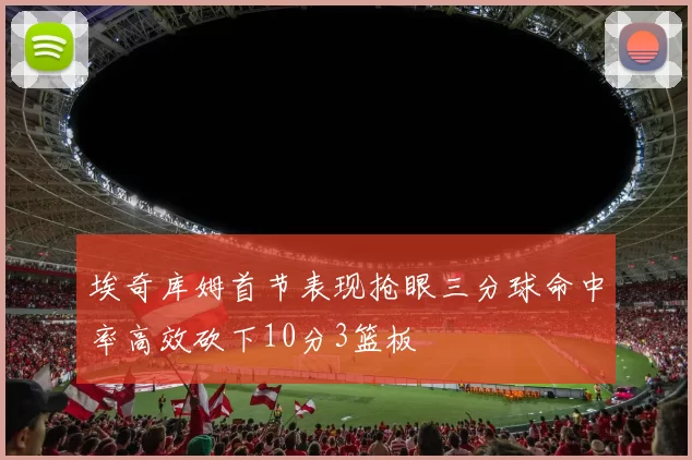 埃奇库姆首节表现抢眼三分球命中率高效砍下10分3篮板