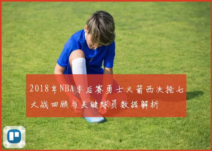 2018年NBA季后赛勇士火箭西决抢七大战回顾与关键球员数据解析