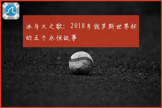 冰与火之歌：2018年俄罗斯世界杯的五个永恒故事