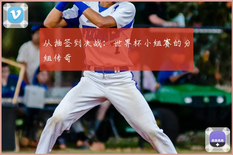 从抽签到决战:世界杯小组赛的分组传奇